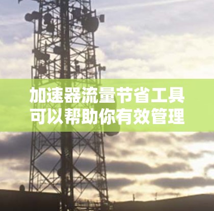 加速器流量节省工具可以帮助你有效管理流量，减少不必要的负担。以下是一些推荐的加速器流量节省工具，它们可以帮助你自动监控和管理流量