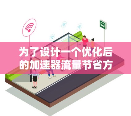 为了设计一个优化后的加速器流量节省方案，下面是一个有条理的解决方案