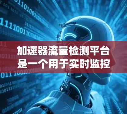 加速器流量检测平台是一个用于实时监控和管理网络流量的系统，旨在在处理数据请求时识别和监控某些特定流量，如加速器相关的流量。以下是对该概念的详细分析和总结