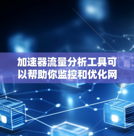 加速器流量分析工具可以帮助你监控和优化网站的流量，分析用户行为，提升用户体验。以下是一些常见的加速器流量分析工具推荐，每个工具都有一些特点，适合不同场景的需求