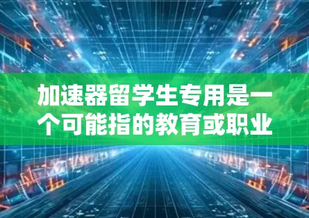 加速器留学生专用是一个可能指的教育或职业培训项目，具体含义取决于上下文。以下是对该术语的详细解释