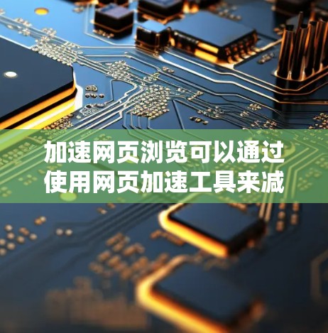 加速网页浏览可以通过使用网页加速工具来减少加载时间并降低服务器负担。以下是一些步骤指南