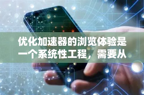 优化加速器的浏览体验是一个系统性工程，需要从多个角度进行综合优化。以下是一个分步指南，帮助您系统地优化加速器