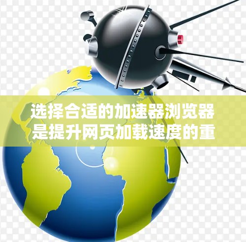 选择合适的加速器浏览器是提升网页加载速度的重要步骤。以下是一些关键步骤和建议，帮助您高效地进行选择和使用