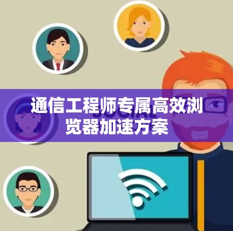 通信工程师专属高效浏览器加速方案