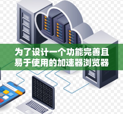 为了设计一个功能完善且易于使用的加速器浏览器，我们可以按照以下步骤进行