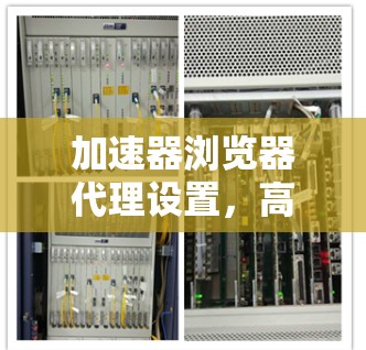 加速器浏览器代理设置，高效配置与安全防护