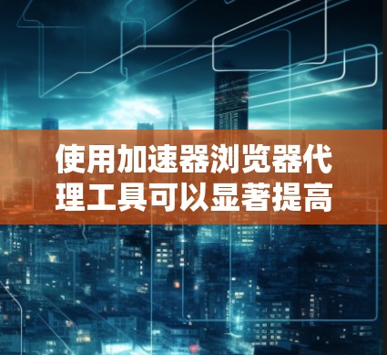 使用加速器浏览器代理工具可以显著提高网页访问速度，特别是在频繁访问网站或需要快速加载大量内容的情况下。以下是一个详细的步骤指南，帮助您有效使用这种工具