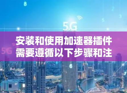 安装和使用加速器插件需要遵循以下步骤和注意事项