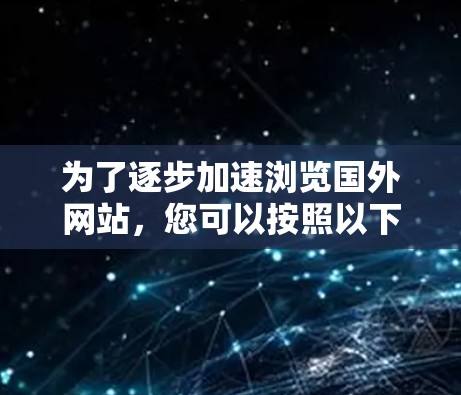为了逐步加速浏览国外网站，您可以按照以下步骤操作