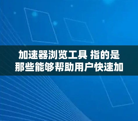 加速器浏览工具 指的是那些能够帮助用户快速加载网页并提高网页浏览速度的工具。以下是一些常见的加速器浏览工具及其用途