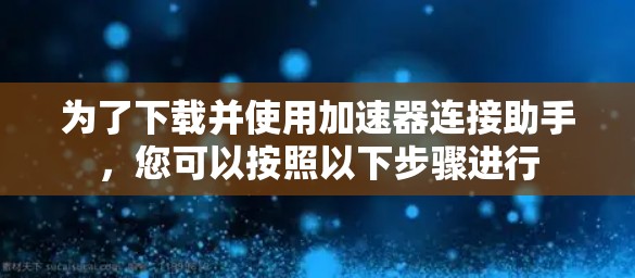 为了下载并使用加速器连接助手，您可以按照以下步骤进行