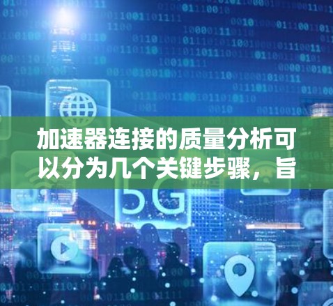加速器连接的质量分析可以分为几个关键步骤，旨在找出潜在的问题并采取相应的措施以延长加速器的使用寿命