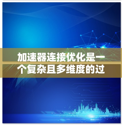 加速器连接优化是一个复杂且多维度的过程，旨在通过设计和测试，找到最佳连接方式以提升车辆性能。以下是对加速器连接优化的详细总结
