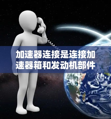 加速器连接是连接加速器箱和发动机部件的关键部分，其功能多样，影响加速器的性能和使用。以下是对加速器连接的详细分析