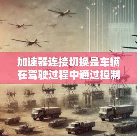 加速器连接切换是车辆在驾驶过程中通过控制加速器的连接点来调整加速性能的重要技术。它在不同驾驶模式下灵活切换，以适应复杂路况和速度需求。以下是对加速器连接切换的详细分析