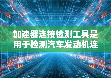 加速器连接检测工具是用于检测汽车发动机连杆和活塞连接是否正常运作的设备。以下是关于其详细的信息