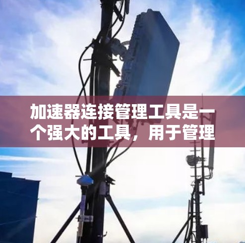 加速器连接管理工具是一个强大的工具，用于管理加速器的连接，确保客户端和服务器之间的高效通信。以下是对该工具的详细介绍