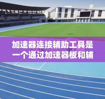 加速器连接辅助工具是一个通过加速器板和辅助功能来提升加工效率和质量的系统，通常用于自动化生产线中。以下是对其的详细解析