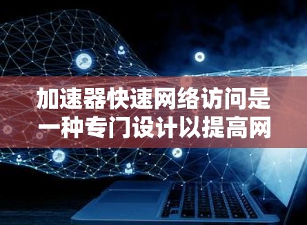 加速器快速网络访问是一种专门设计以提高网络访问速度的软件工具，通常指的是一种网络加速器。它能够优化网络资源的使用，提升下载、搜索、文件传输等任务的效率。以下是对该概念的详细分析