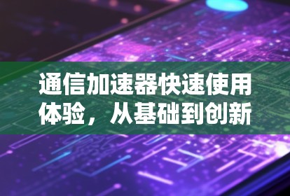 通信加速器快速使用体验，从基础到创新
