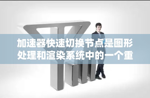 加速器快速切换节点是图形处理和渲染系统中的一个重要技术，以下是对其的详细解释