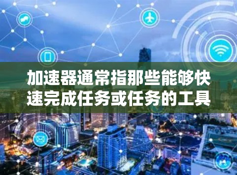 加速器通常指那些能够快速完成任务或任务的工具或方法。而快速连接助手可能指的是那些能够快速连接到某个服务、平台或入口的应用或工具