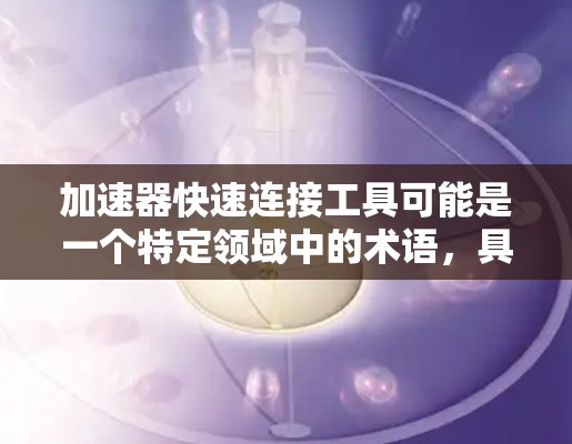 加速器快速连接工具可能是一个特定领域中的术语，具体含义可能因上下文而异。以下是一些可能的解释和用途
