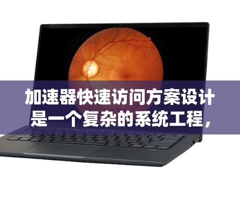 加速器快速访问方案设计是一个复杂的系统工程，涉及多个技术层面的优化。以下是一个分步骤的总结和优化建议