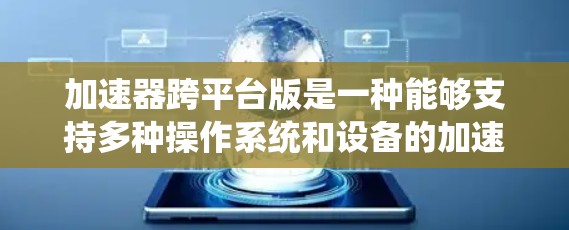 加速器跨平台版是一种能够支持多种操作系统和设备的加速器，使用户能够在不同平台上快速下载和播放各种文件。以下是该功能的主要特点和功能