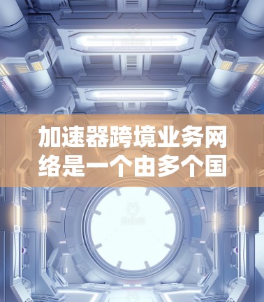 加速器跨境业务网络是一个由多个国家或地区的加速器组成的网络，旨在促进跨境业务的快速传播和高效执行。以下是对该概念的详细分析
