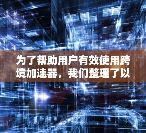 为了帮助用户有效使用跨境加速器，我们整理了以下推荐，包括国内的网盘和移动加速器，以及国际化的加速器，每种工具都根据其特点和服务质量进行了评估