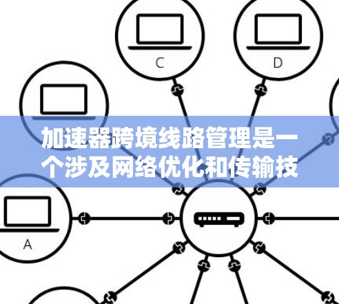 加速器跨境线路管理是一个涉及网络优化和传输技术的概念，主要应用于国际网络通信中。以下是对该概念的详细解释