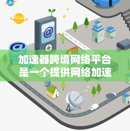 加速器跨境网络平台是一个提供网络加速服务的网络平台，旨在帮助用户更快访问互联网资源。以下是对该平台的详细分析