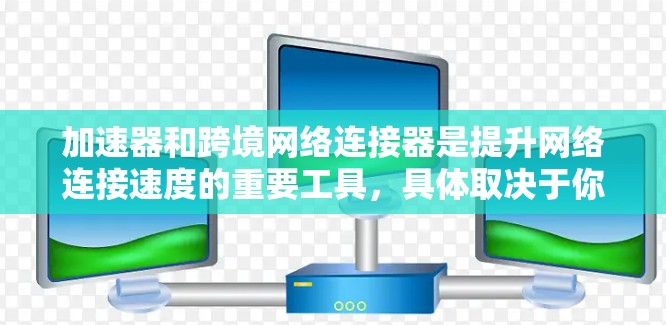 加速器和跨境网络连接器是提升网络连接速度的重要工具，具体取决于你的需求和场景。以下是一些推荐的工具和方法，帮助你提升网络连接速度