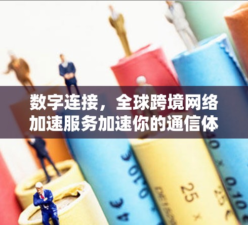 数字连接，全球跨境网络加速服务加速你的通信体验