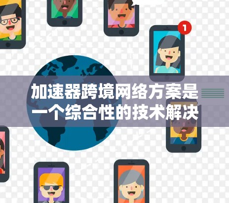 加速器跨境网络方案是一个综合性的技术解决方案，旨在通过高效的数据传输和优化网络性能，特别是在跨境网络中提升数据传输速度和可靠性。以下是该方案的详细说明