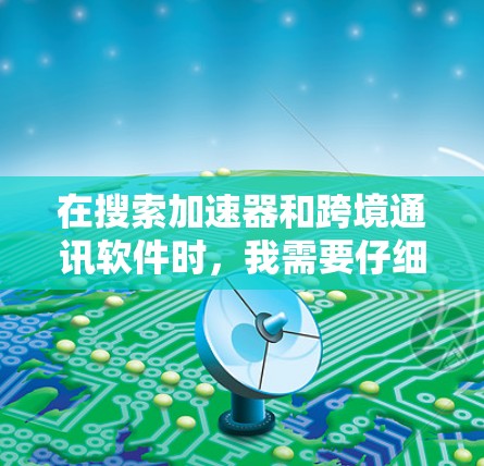 在搜索加速器和跨境通讯软件时，我需要仔细比较这些工具的优缺点，并根据自己的使用需求进行选择。以下是对这些工具的总结和推荐
