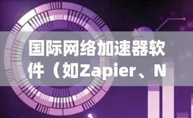 国际网络加速器软件（如Zapier、NetBridge、Zoomer等）旨在在不同国家的网络设备之间快速传输数据。以下是关于这些软件的详细介绍