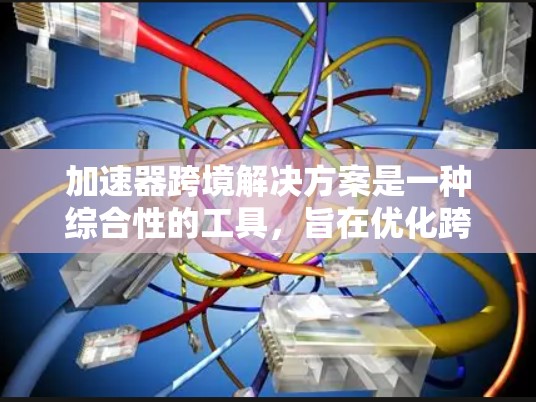 加速器跨境解决方案是一种综合性的工具，旨在优化跨境业务处理，提升效率和降低成本。以下是对这种解决方案的详细分析和总结