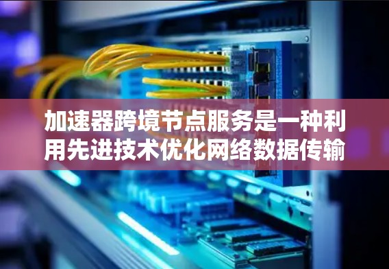 加速器跨境节点服务是一种利用先进技术优化网络数据传输的工具，尤其在跨境节点之间加速数据处理。以下是对该技术的详细总结