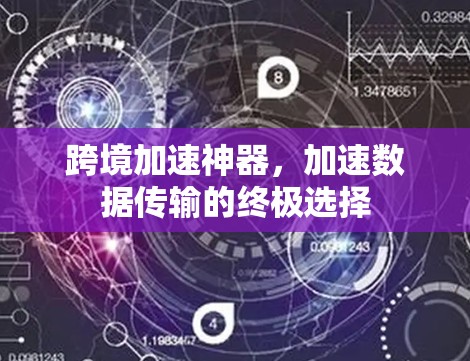 跨境加速神器，加速数据传输的终极选择