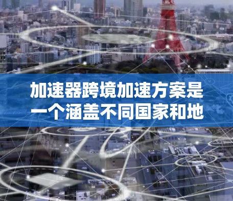 加速器跨境加速方案是一个涵盖不同国家和地区加速器功能的解决方案，旨在实现跨地区的加速。以下是一个详细的概述