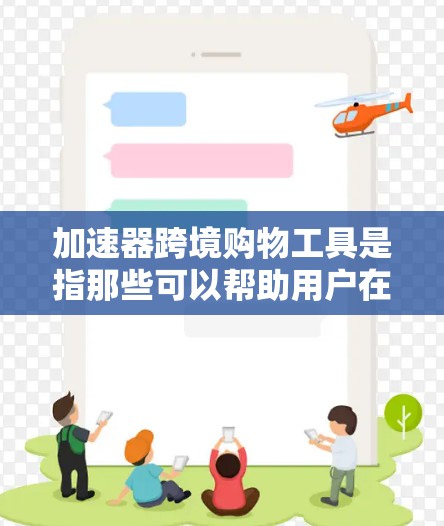 加速器跨境购物工具是指那些可以帮助用户在不同国家进行跨国购物的工具，通常包括支付功能、产品分类、优惠信息、支付方式转换等。以下是几种常见的加速器工具及其作用