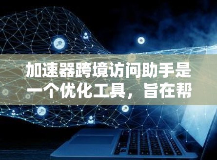 加速器跨境访问助手是一个优化工具，旨在帮助用户通过加速访问网络资源或服务。它可能具备以下功能