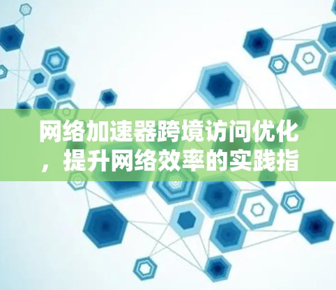 网络加速器跨境访问优化，提升网络效率的实践指南