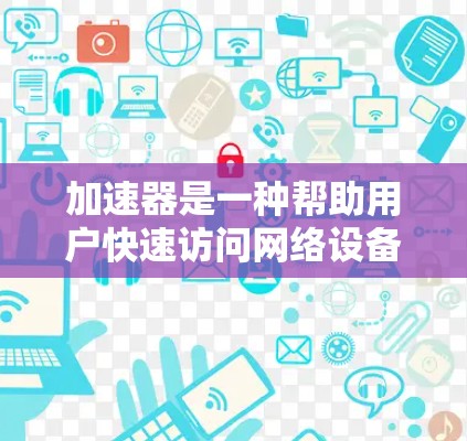 加速器是一种帮助用户快速访问网络设备的工具，通常用于手机、电脑、服务器等。它通过设置或使用快捷方式，快速跳转到需要访问的设备，省去手动输入和设置的麻烦。以下是关于加速器跨境访问软件的详细说明