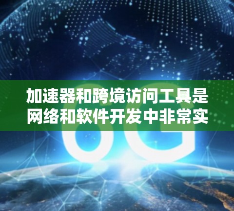 加速器和跨境访问工具是网络和软件开发中非常实用的工具，以下是它们的详细说明