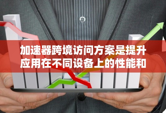 加速器跨境访问方案是提升应用在不同设备上的性能和响应速度的策略。以下是对该方案的详细总结