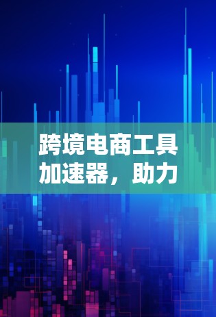 跨境电商工具加速器，助力跨境电商 Seamless运营
